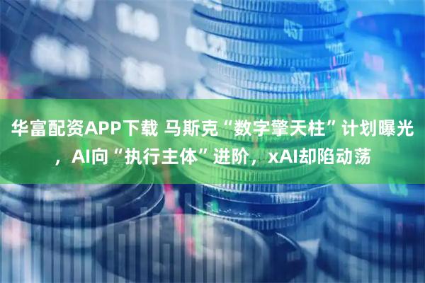 华富配资APP下载 马斯克“数字擎天柱”计划曝光，AI向“执行主体”进阶，xAI却陷动荡