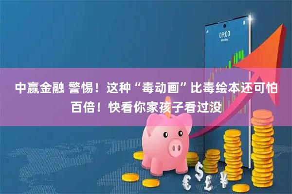 中赢金融 警惕！这种“毒动画”比毒绘本还可怕百倍！快看你家孩子看过没