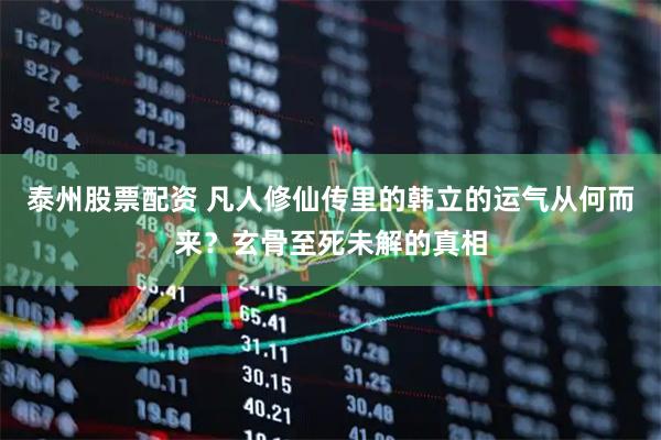 泰州股票配资 凡人修仙传里的韩立的运气从何而来？玄骨至死未解的真相
