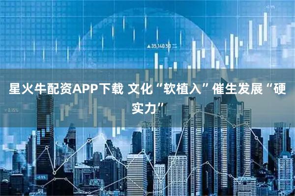 星火牛配资APP下载 文化“软植入”催生发展“硬实力”