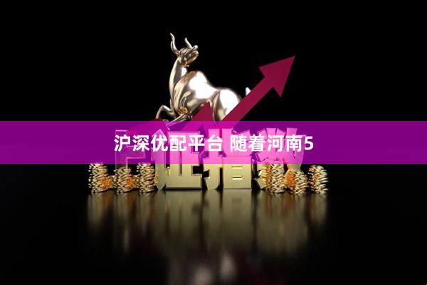 沪深优配平台 随着河南5