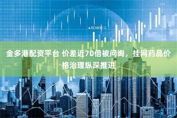 金多港配资平台 价差近70倍被问询，挂网药品价格治理纵深推进