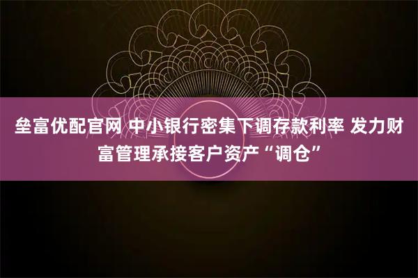垒富优配官网 中小银行密集下调存款利率 发力财富管理承接客户资产“调仓”