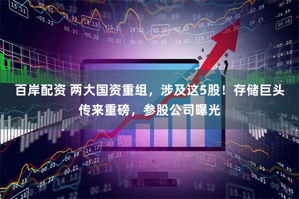 百岸配资 两大国资重组，涉及这5股！存储巨头传来重磅，参股公司曝光