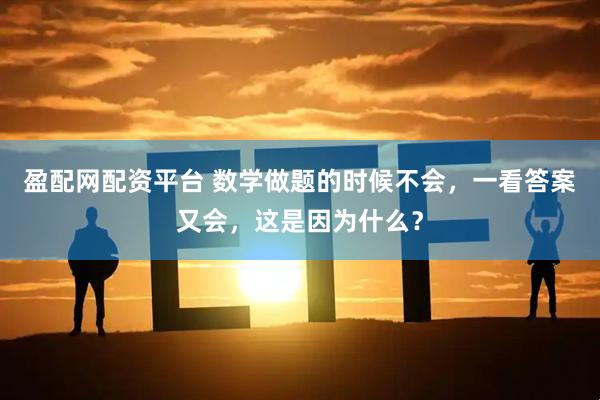 盈配网配资平台 数学做题的时候不会，一看答案又会，这是因为什么？