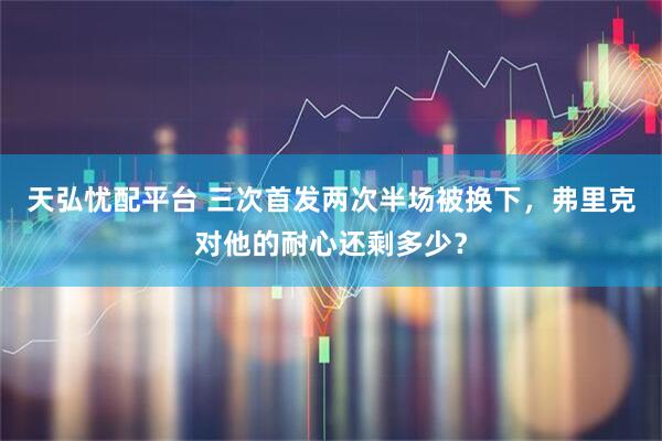 天弘忧配平台 三次首发两次半场被换下，弗里克对他的耐心还剩多少？