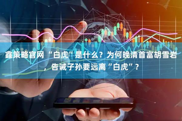 鑫策略官网 “白虎”是什么？为何晚清首富胡雪岩，告诫子孙要远离“白虎”？