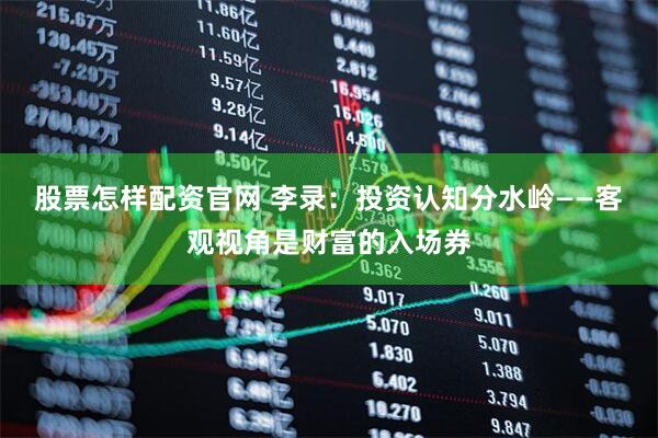 股票怎样配资官网 李录：投资认知分水岭——客观视角是财富的入场券