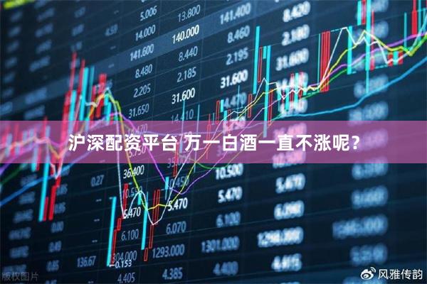 沪深配资平台 万一白酒一直不涨呢？
