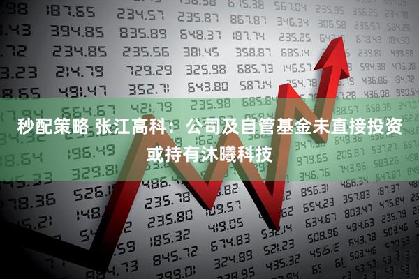 秒配策略 张江高科：公司及自管基金未直接投资或持有沐曦科技