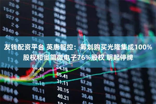 友钱配资平台 英唐智控：筹划购买光隆集成100%股权和奥简微电子76%股权 明起停牌