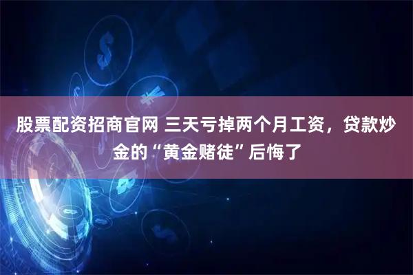 股票配资招商官网 三天亏掉两个月工资，贷款炒金的“黄金赌徒”后悔了