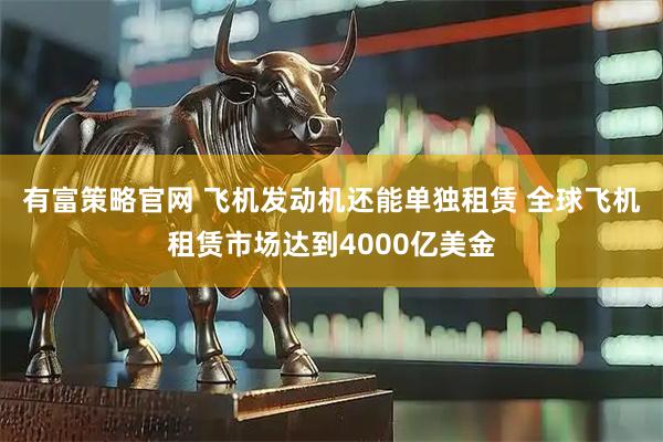 有富策略官网 飞机发动机还能单独租赁 全球飞机租赁市场达到4000亿美金