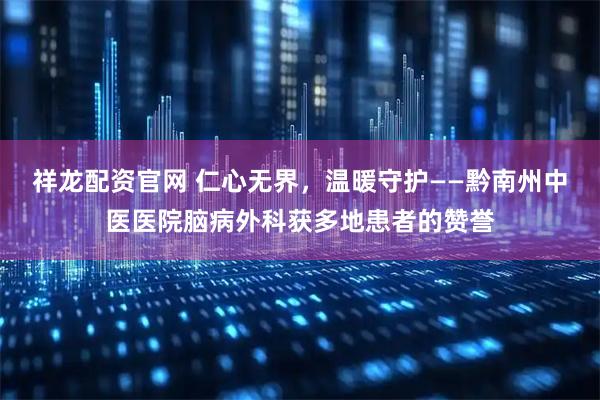 祥龙配资官网 仁心无界，温暖守护——黔南州中医医院脑病外科获多地患者的赞誉
