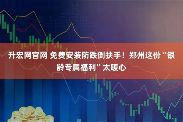 升宏网官网 免费安装防跌倒扶手！郑州这份“银龄专属福利”太暖心