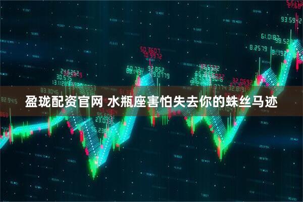 盈珑配资官网 水瓶座害怕失去你的蛛丝马迹