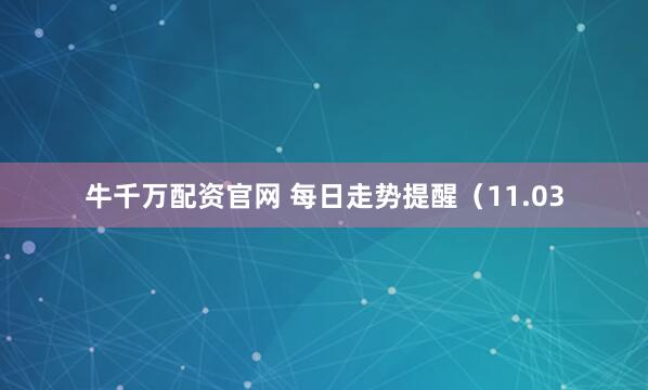 牛千万配资官网 每日走势提醒（11.03