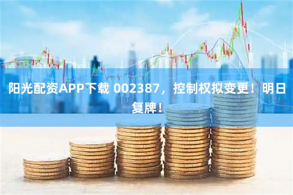 阳光配资APP下载 002387，控制权拟变更！明日复牌！