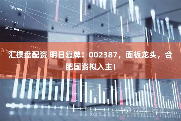 汇操盘配资 明日复牌！002387，面板龙头，合肥国资拟入主！