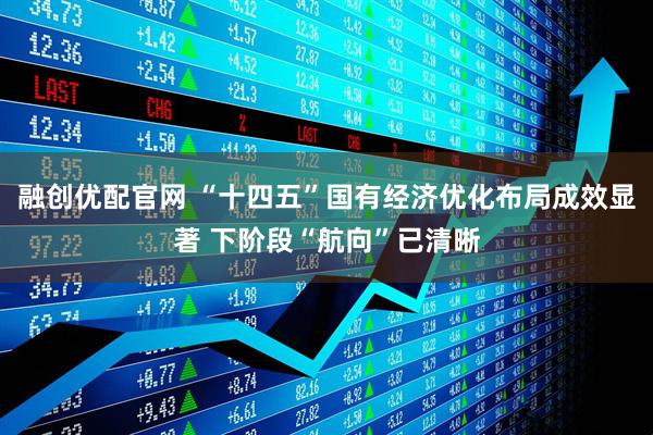 融创优配官网 “十四五”国有经济优化布局成效显著 下阶段“航向”已清晰