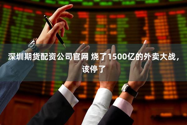 深圳期货配资公司官网 烧了1500亿的外卖大战，该停了