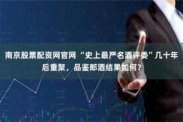南京股票配资网官网 “史上最严名酒评委”几十年后重聚，品鉴郎酒结果如何？