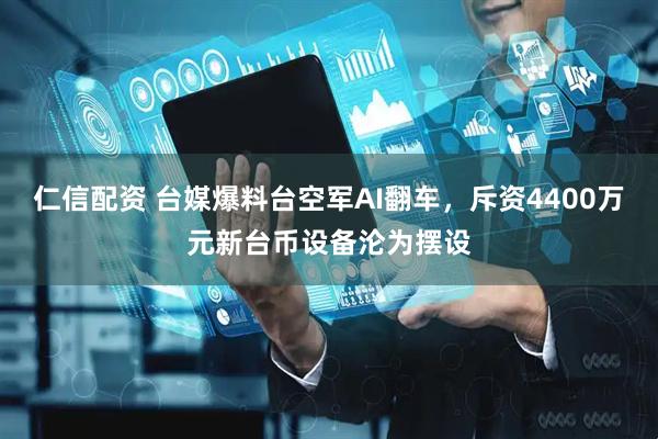 仁信配资 台媒爆料台空军AI翻车，斥资4400万元新台币设备沦为摆设