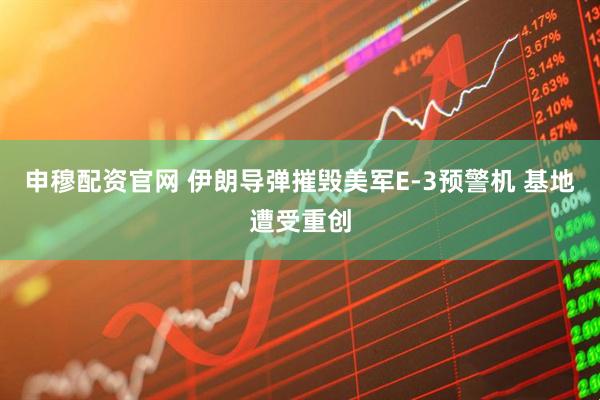 申穆配资官网 伊朗导弹摧毁美军E-3预警机 基地遭受重创