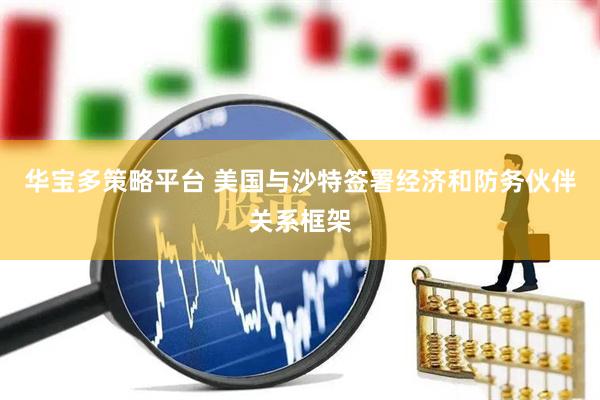 华宝多策略平台 美国与沙特签署经济和防务伙伴关系框架