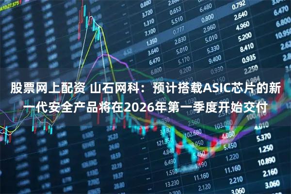 股票网上配资 山石网科：预计搭载ASIC芯片的新一代安全产品将在2026年第一季度开始交付