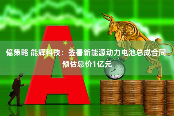 億策略 能辉科技：签署新能源动力电池总成合同 预估总价1亿元