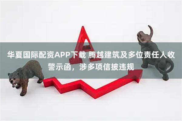 华夏国际配资APP下载 腾越建筑及多位责任人收警示函，涉多项信披违规