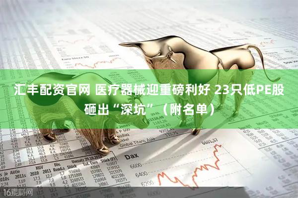 汇丰配资官网 医疗器械迎重磅利好 23只低PE股砸出“深坑”（附名单）