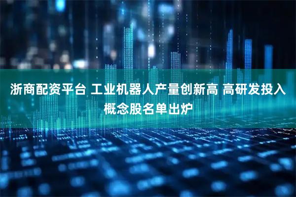 浙商配资平台 工业机器人产量创新高 高研发投入概念股名单出炉