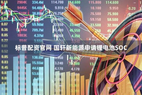 标普配资官网 国轩新能源申请锂电池SOC