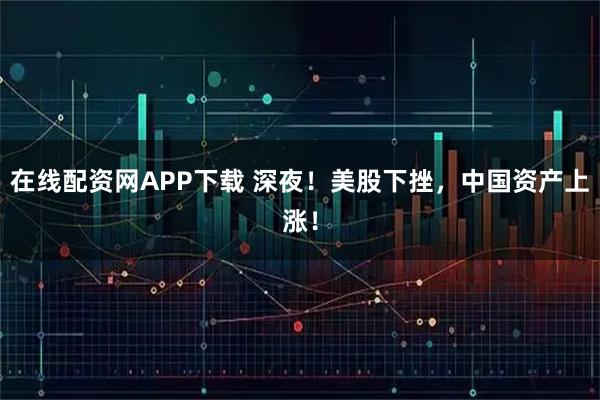 在线配资网APP下载 深夜！美股下挫，中国资产上涨！