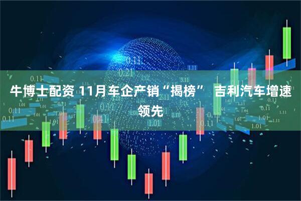 牛博士配资 11月车企产销“揭榜”  吉利汽车增速领先