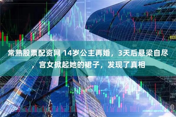 常熟股票配资网 14岁公主再婚，3天后悬梁自尽，宫女掀起她的裙子，发现了真相
