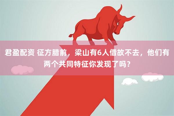 君盈配资 征方腊前，梁山有6人借故不去，他们有两个共同特征你发现了吗？