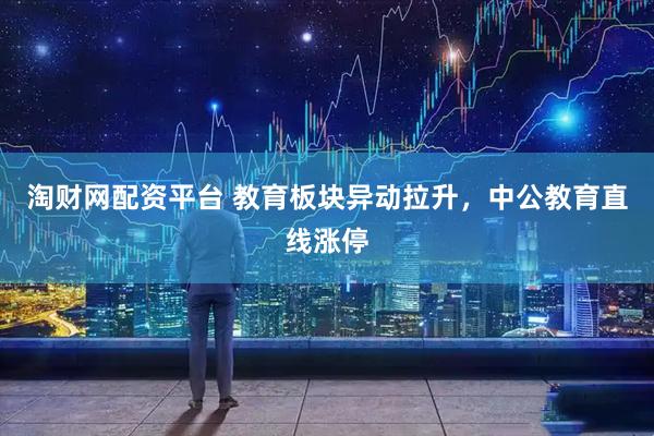 淘财网配资平台 教育板块异动拉升，中公教育直线涨停