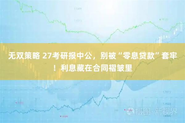 无双策略 27考研报中公，别被“零息贷款”套牢！利息藏在合同褶皱里