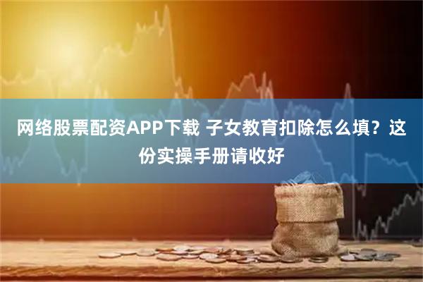 网络股票配资APP下载 子女教育扣除怎么填？这份实操手册请收好
