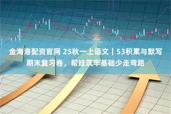 金海港配资官网 25秋一上语文｜53积累与默写期末复习卷，帮娃筑牢基础少走弯路