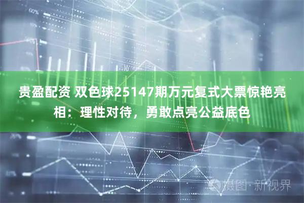 贵盈配资 双色球25147期万元复式大票惊艳亮相：理性对待，勇敢点亮公益底色