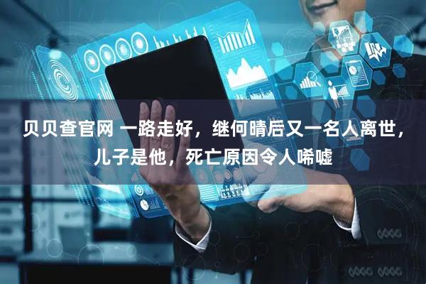 贝贝查官网 一路走好，继何晴后又一名人离世，儿子是他，死亡原因令人唏嘘