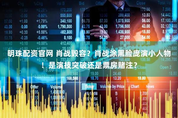 明珠配资官网 肖战毁容？肖战涂黑脸庞演小人物！是演技突破还是票房赌注？