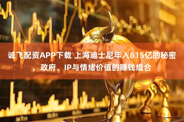 诚飞配资APP下载 上海迪士尼年入615亿的秘密，政府、IP与情绪价值的赚钱组合