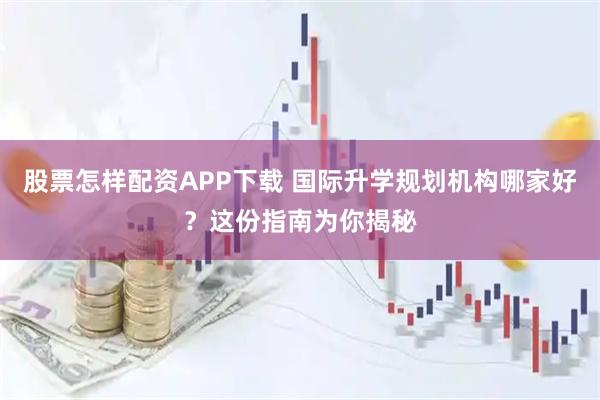 股票怎样配资APP下载 国际升学规划机构哪家好？这份指南为你揭秘