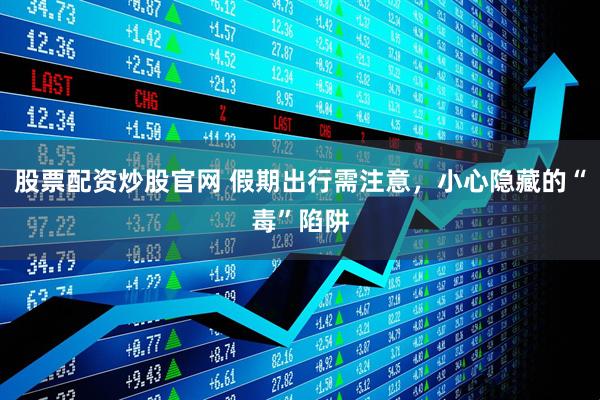 股票配资炒股官网 假期出行需注意，小心隐藏的“毒”陷阱
