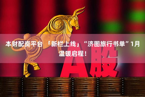 本财配资平台 「新栏上线」“济图旅行书单”1月温暖启程！